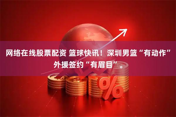 网络在线股票配资 篮球快讯！深圳男篮“有动作”外援签约“有眉目”。