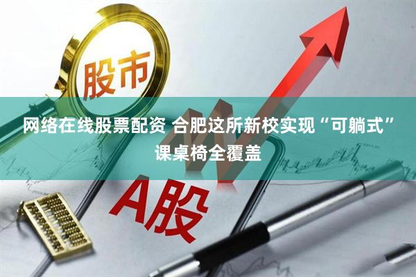 网络在线股票配资 合肥这所新校实现“可躺式”课桌椅全覆盖