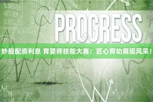 炒股配资利息 育婴师技能大赛：匠心育幼展现风采！