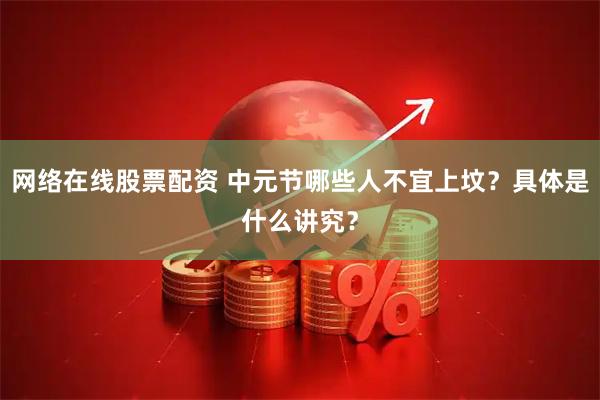 网络在线股票配资 中元节哪些人不宜上坟？具体是什么讲究？