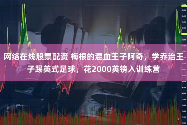 网络在线股票配资 梅根的混血王子阿奇，学乔治王子踢英式足球，花2000英镑入训练营