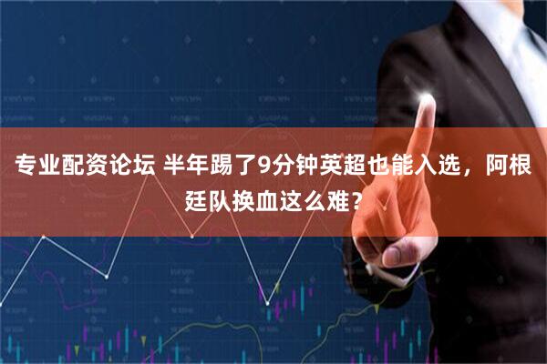 专业配资论坛 半年踢了9分钟英超也能入选，阿根廷队换血这么难？