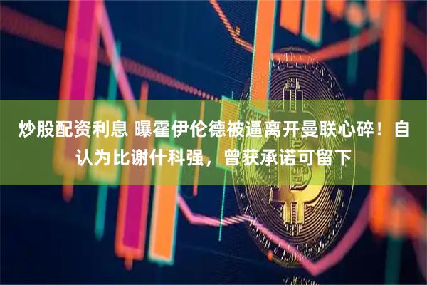 炒股配资利息 曝霍伊伦德被逼离开曼联心碎！自认为比谢什科强，曾获承诺可留下