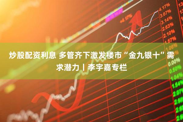 炒股配资利息 多管齐下激发楼市“金九银十”需求潜力丨李宇嘉专栏
