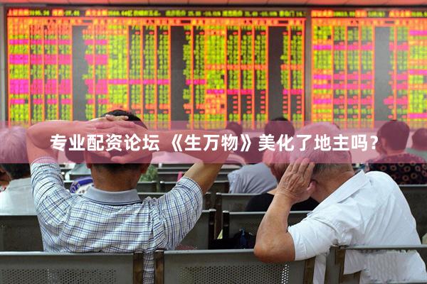 专业配资论坛 《生万物》美化了地主吗？