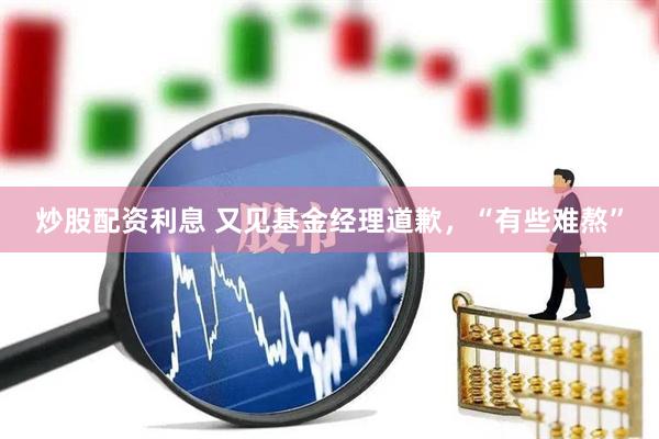 炒股配资利息 又见基金经理道歉，“有些难熬”