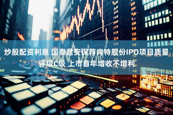 炒股配资利息 国泰君安保荐肯特股份IPO项目质量评级C级 上市首年增收不增利