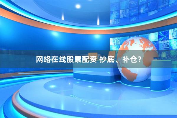 网络在线股票配资 抄底、补仓？