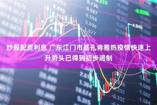 炒股配资利息 广东江门市基孔肯雅热疫情快速上升势头已得到初步遏制