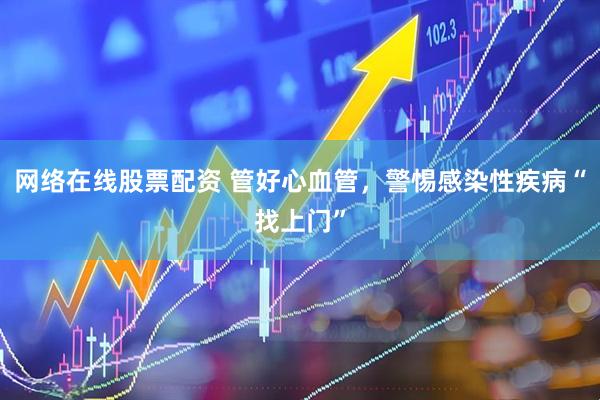 网络在线股票配资 管好心血管，警惕感染性疾病“找上门”