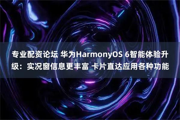 专业配资论坛 华为HarmonyOS 6智能体验升级:实况窗信息更丰富 卡片直达应用各种功能