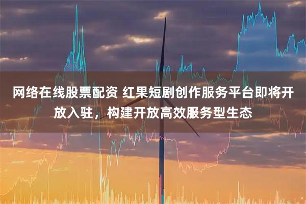 网络在线股票配资 红果短剧创作服务平台即将开放入驻,构建开放高效服务型生态