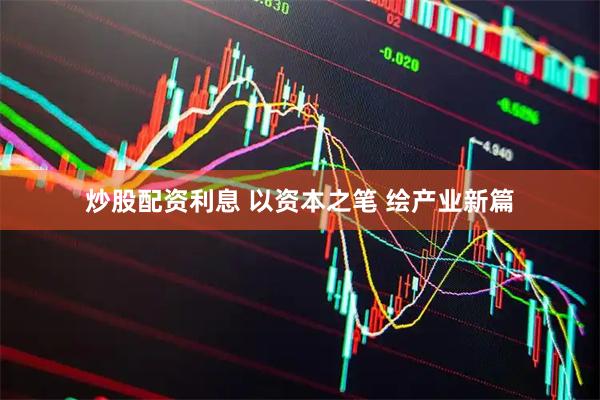 炒股配资利息 以资本之笔 绘产业新篇