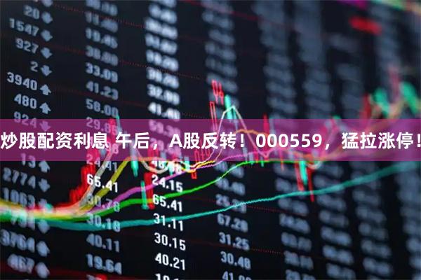 炒股配资利息 午后，A股反转！000559，猛拉涨停！