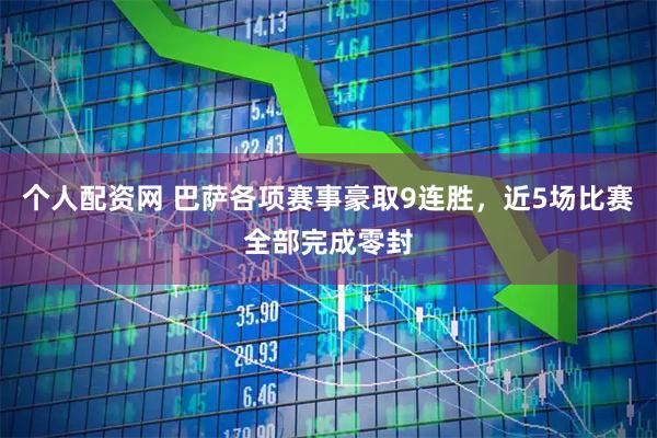 个人配资网 巴萨各项赛事豪取9连胜，近5场比赛全部完成零封