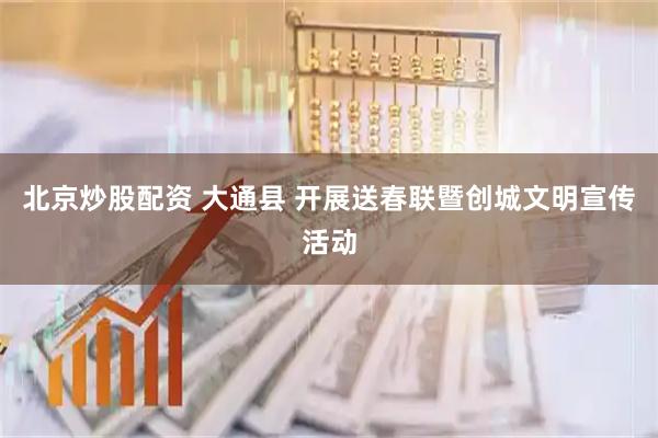 北京炒股配资 大通县 开展送春联暨创城文明宣传活动