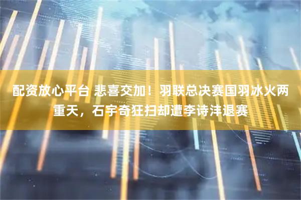 配资放心平台 悲喜交加！羽联总决赛国羽冰火两重天，石宇奇狂扫却遭李诗沣退赛