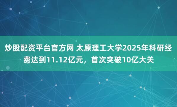 炒股配资平台官方网 太原理工大学2025年科研经费达到11.12亿元，首次突破10亿大关