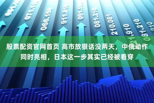 股票配资官网首页 高市放狠话没两天，中俄动作同时亮相，日本这一步其实已经被看穿