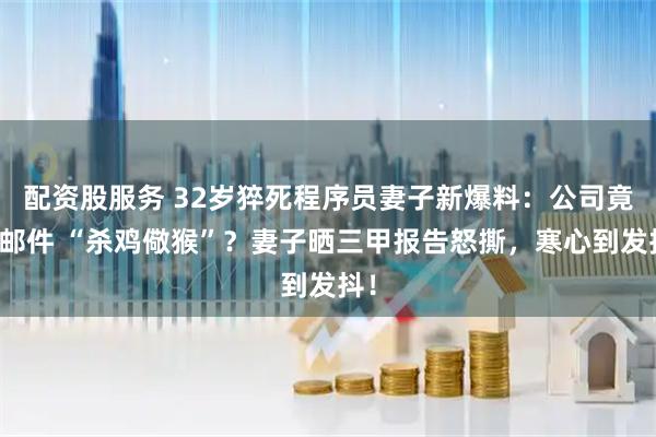 配资股服务 32岁猝死程序员妻子新爆料：公司竟发邮件 “杀鸡儆猴”？妻子晒三甲报告怒撕，寒心到发抖！