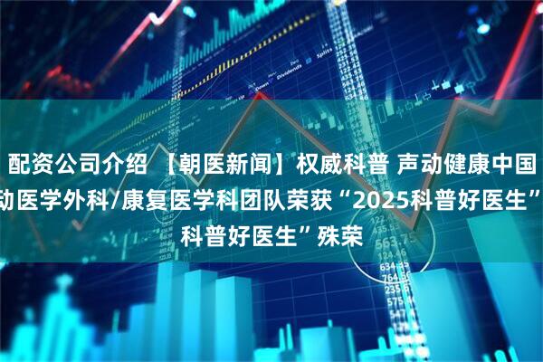 配资公司介绍 【朝医新闻】权威科普 声动健康中国 | 运动医学外科/康复医学科团队荣获“2025科普好医生”殊荣