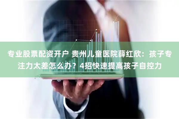 专业股票配资开户 贵州儿童医院薛红欣：孩子专注力太差怎么办？4招快速提高孩子自控力