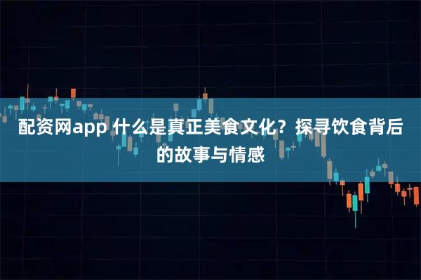 配资网app 什么是真正美食文化？探寻饮食背后的故事与情感