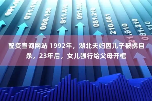 配资查询网站 1992年，湖北夫妇因儿子被拐自杀，23年后，女儿强行给父母开棺