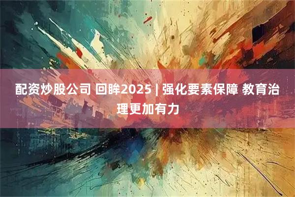 配资炒股公司 回眸2025 | 强化要素保障 教育治理更加有力