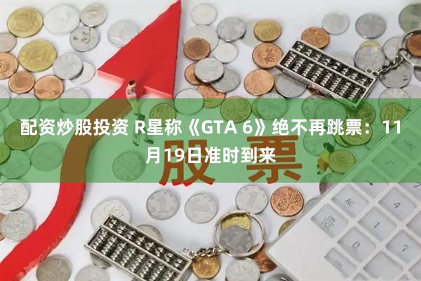 配资炒股投资 R星称《GTA 6》绝不再跳票：11月19日准时到来