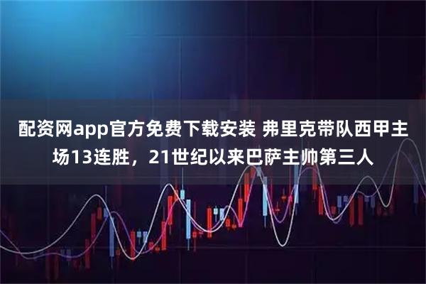 配资网app官方免费下载安装 弗里克带队西甲主场13连胜，21世纪以来巴萨主帅第三人