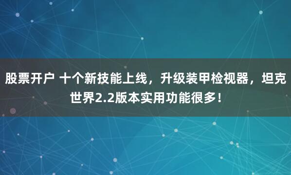 股票开户 十个新技能上线，升级装甲检视器，坦克世界2.2版本实用功能很多！