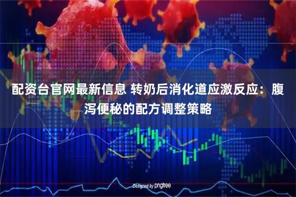 配资台官网最新信息 转奶后消化道应激反应:腹泻便秘的配方调整策略