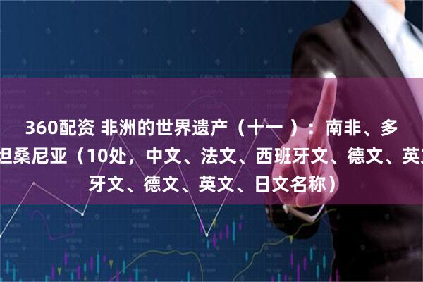 360配资 非洲的世界遗产（十一 ）：南非、多哥、乌干达、坦桑尼亚（10处，中文、法文、西班牙文、德文、英文、日文名称）