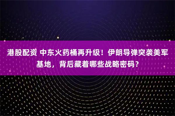 港股配资 中东火药桶再升级！伊朗导弹突袭美军基地，背后藏着哪些战略密码？