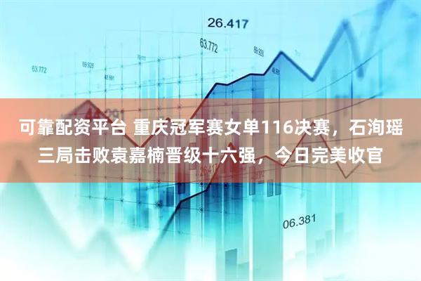 可靠配资平台 重庆冠军赛女单116决赛,石洵瑶三局击败袁嘉楠晋级十六强,今日完美收官