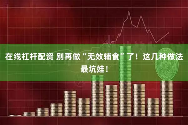 在线杠杆配资 别再做“无效辅食”了!这几种做法最坑娃!