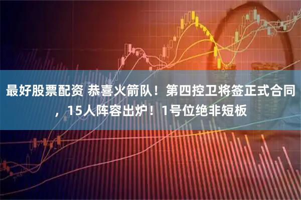 最好股票配资 恭喜火箭队！第四控卫将签正式合同，15人阵容出炉！1号位绝非短板