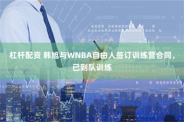杠杆配资 韩旭与WNBA自由人签订训练营合同，已到队训练
