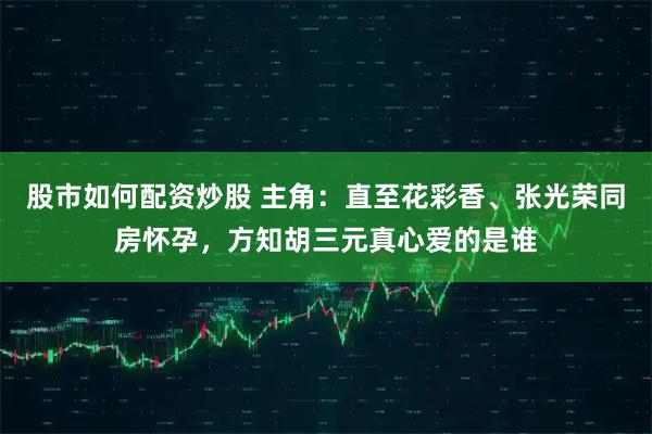 股市如何配资炒股 主角：直至花彩香、张光荣同房怀孕，方知胡三元真心爱的是谁