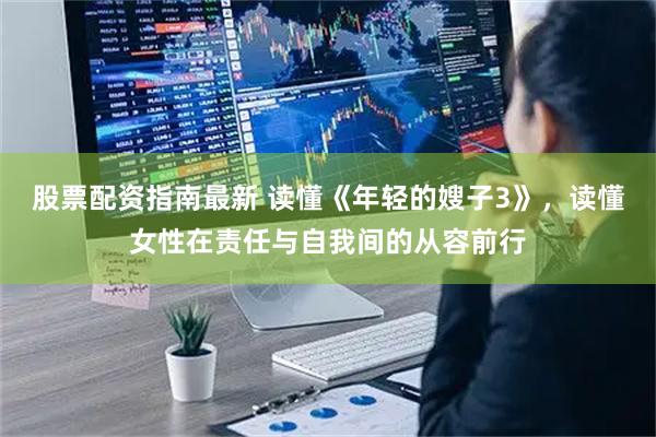 股票配资指南最新 读懂《年轻的嫂子3》，读懂女性在责任与自我间的从容前行