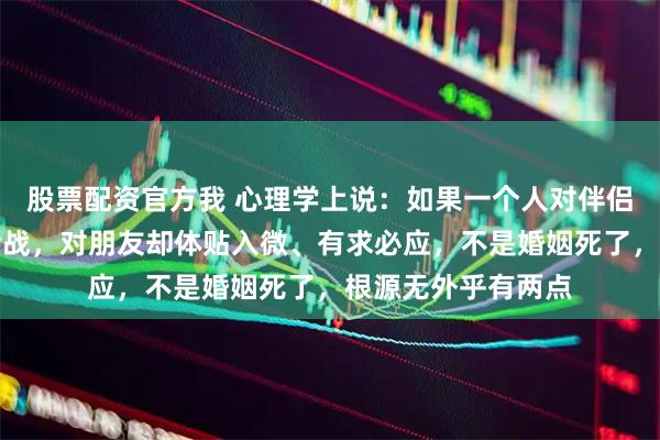 股票配资官方我 心理学上说：如果一个人对伴侣百般嫌弃、动辄冷战，对朋友却体贴入微、有求必应，不是婚姻死了，根源无外乎有两点