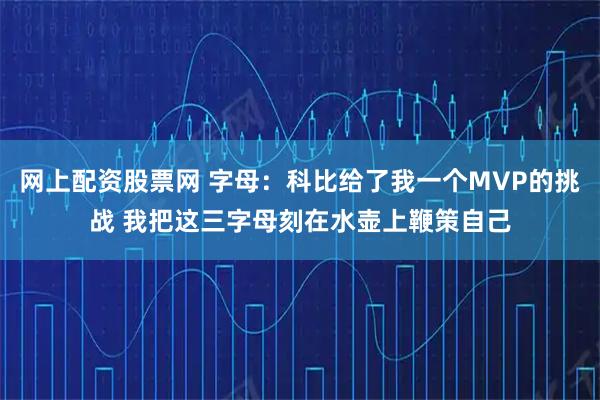 网上配资股票网 字母：科比给了我一个MVP的挑战 我把这三字母刻在水壶上鞭策自己