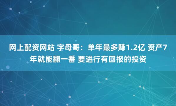 网上配资网站 字母哥：单年最多赚1.2亿 资产7年就能翻一番 要进行有回报的投资