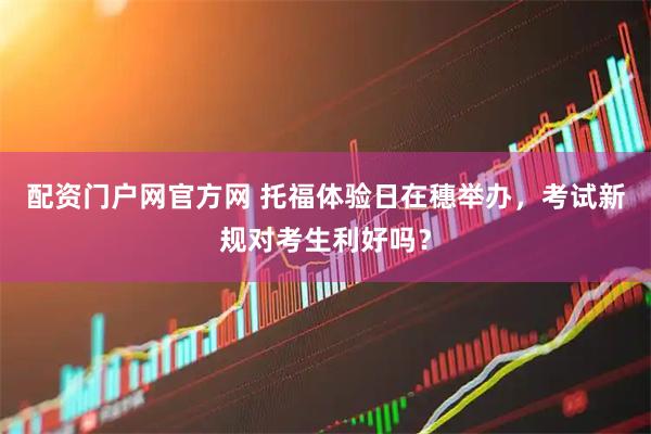 配资门户网官方网 托福体验日在穗举办,考试新规对考生利好吗?