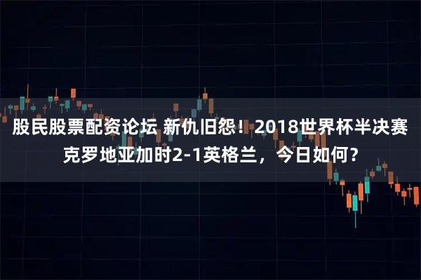 股民股票配资论坛 新仇旧怨!2018世界杯半决赛克罗地亚加时2-1英格兰,今日如何?