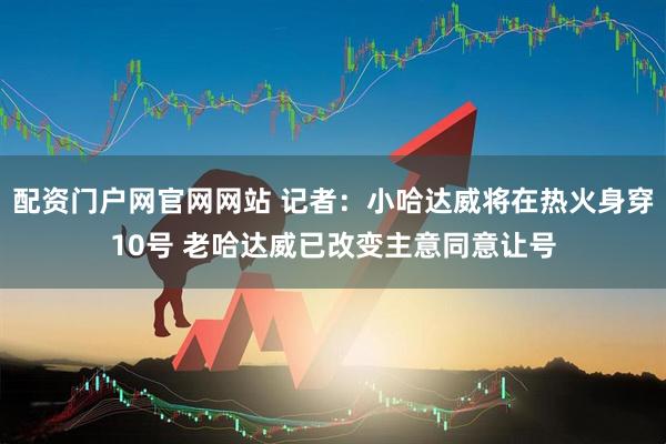 配资门户网官网网站 记者：小哈达威将在热火身穿10号 老哈达威已改变主意同意让号