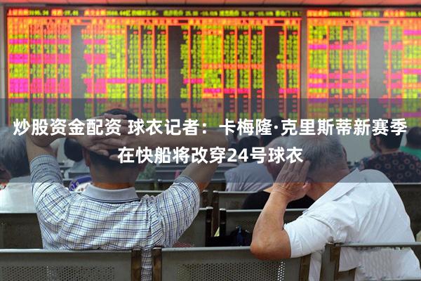 炒股资金配资 球衣记者：卡梅隆·克里斯蒂新赛季在快船将改穿24号球衣