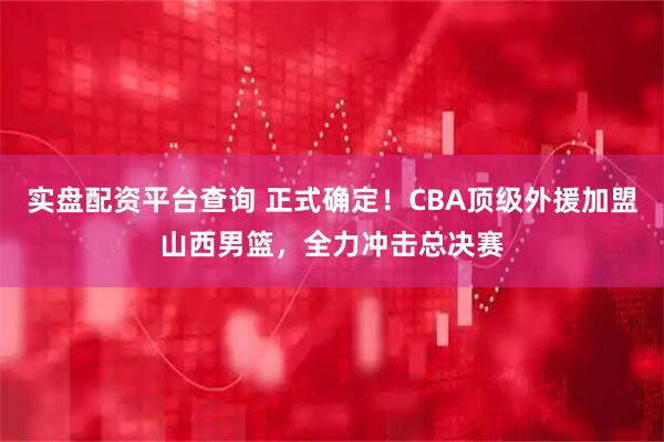 实盘配资平台查询 正式确定！CBA顶级外援加盟山西男篮，全力冲击总决赛