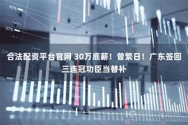 合法配资平台官网 30万底薪!曾繁日!广东签回三连冠功臣当替补